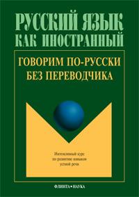 Говорим по-русски без переводчика: Интенсивный курс по развитию навыков устной речи