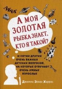 А моя золотая рыбка знает, кто я такой? и сотни других очень важных детских вопросов, на которые отв