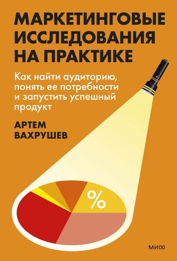 Маркетинговые исследования на практике. Как найти аудиторию, понять ее потребности и запустить успеш